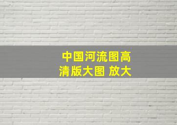 中国河流图高清版大图 放大